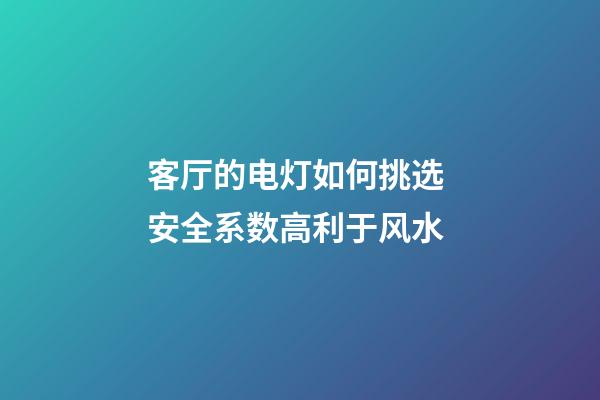客厅的电灯如何挑选 安全系数高利于风水